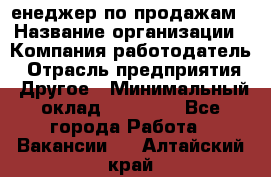 "Mенеджер по продажам › Название организации ­ Компания-работодатель › Отрасль предприятия ­ Другое › Минимальный оклад ­ 26 000 - Все города Работа » Вакансии   . Алтайский край